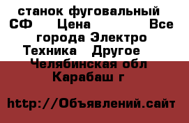 станок фуговальный  СФ-4 › Цена ­ 35 000 - Все города Электро-Техника » Другое   . Челябинская обл.,Карабаш г.